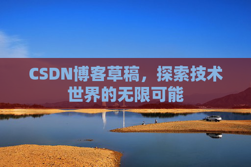 CSDN博客草稿,探索技术世界的无限可能 CSDN博客草稿,探索技术世界的无限可能